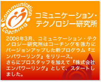 �R�~���j�P�[�V�����E�e�N�m���W�[�������@2006�N3���A�R�~���j�P�[�V�����E�e�N�m���W�[�������̓R�[�`���O�����͂Ƀo�[�W�����A�b�v�����V�v���O�����w�G���p���[�����O�x�������[�X�B����Ƀv���X�^�b�t�������āA�w������ЃG���p���[�����O]�Ƃ��āA�X�^�[�g���܂����B